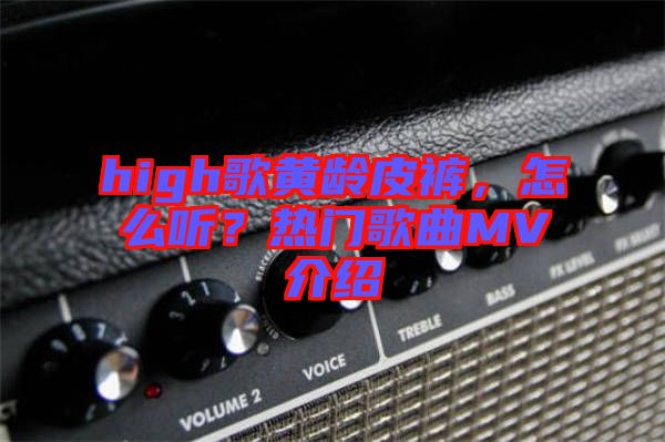 high歌黃齡皮褲,怎么聽?熱門歌曲MV介紹