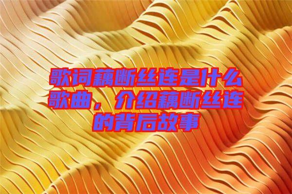 歌詞藕斷絲連是什么歌曲，介紹藕斷絲連的背后故事