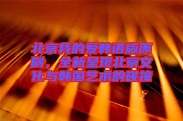 北京我的愛韓語版原劇,全新呈現北京文化與韓國藝術的碰撞