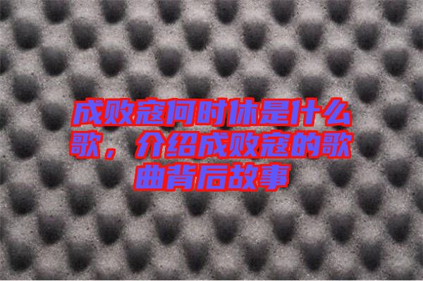 成敗寇何時(shí)休是什么歌,介紹成敗寇的歌曲背后故事