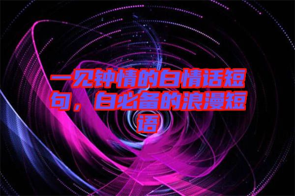 一見鐘情的白情話短句,白必備的浪漫短語