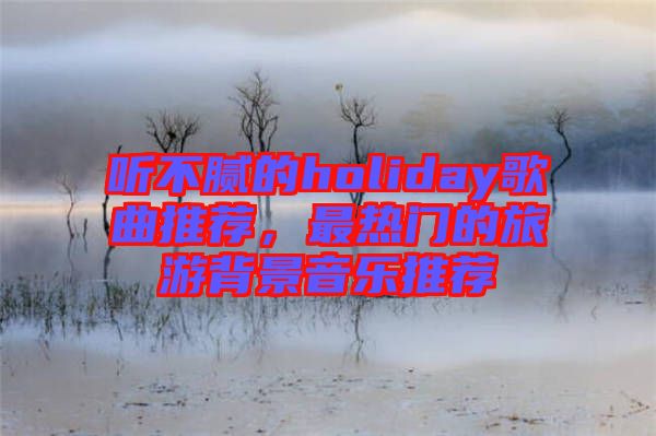 聽不膩的holiday歌曲推薦,最熱門的旅游背景音樂推薦