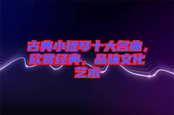 古典小提琴十大名曲，欣賞經典，品味文化藝術