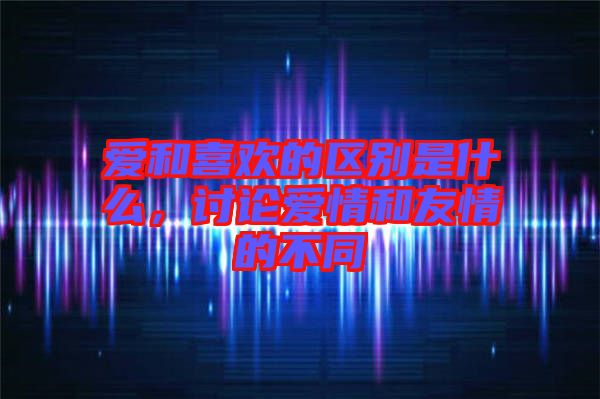愛和喜歡的區別是什么,討論愛情和友情的不同
