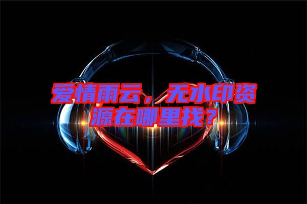 愛情雨云,無水印資源在哪里找?