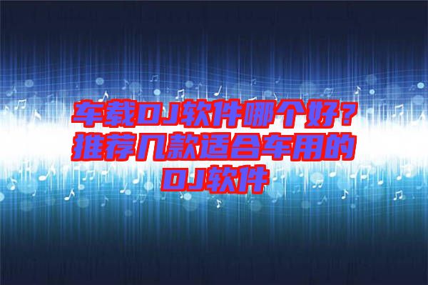 車載DJ軟件哪個好?推薦幾款適合車用的DJ軟件