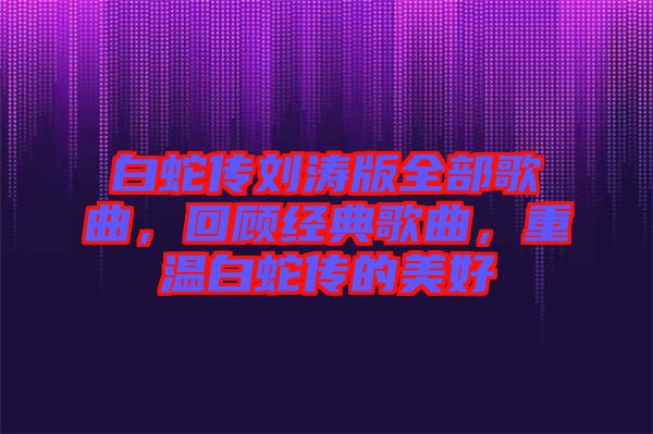 白蛇傳劉濤版全部歌曲,回顧經典歌曲,重溫白蛇傳的美好