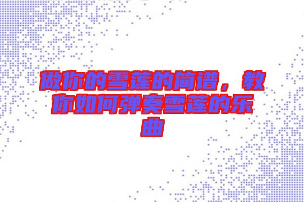 做你的雪蓮的簡譜，教你如何彈奏雪蓮的樂曲