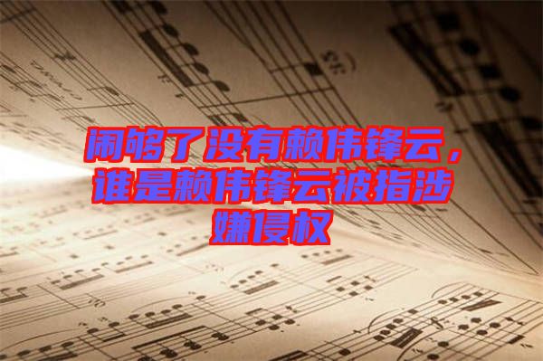 鬧夠了沒有賴偉鋒云,誰(shuí)是賴偉鋒云被指涉嫌侵權(quán)