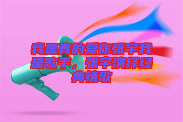 我是真的愛你張宇我是歌手,張宇演繹經(jīng)典情歌