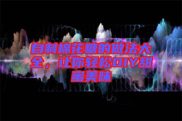 自制棉花糖的做法大全,讓你輕松DIY甜蜜美味