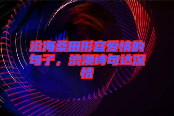 滄海桑田形容愛情的句子,浪漫詩(shī)句達(dá)深情