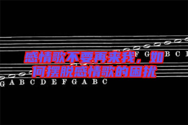 感情歌不要再來我,如何擺脫感情歌的困擾