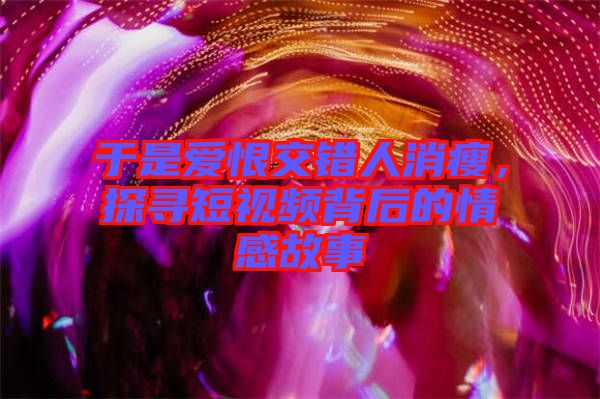 于是愛恨交錯人消瘦,探尋短視頻背后的情感故事