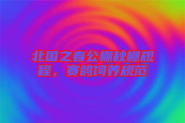 北國(guó)之春公棚秋棚規(guī)程,賽鴿飼養(yǎng)規(guī)范