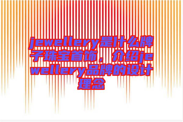 jewellery是什么牌子珠寶首飾，介紹jewellery品牌的設(shè)計(jì)理念