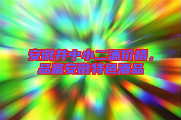 安徽井中小二酒價格,品鑒安徽特色酒品