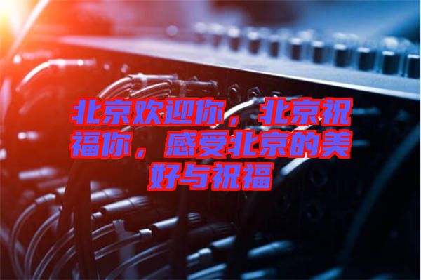 北京歡迎你，北京祝福你，感受北京的美好與祝福