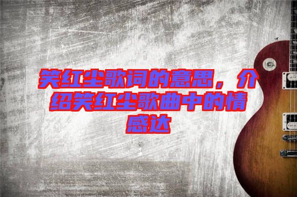 笑紅塵歌詞的意思,介紹笑紅塵歌曲中的情感達