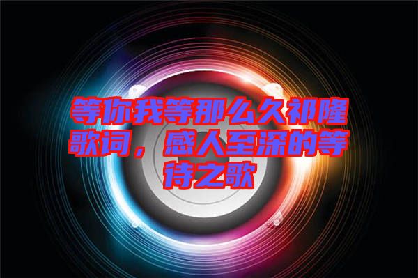 等你我等那么久祁隆歌詞,感人至深的等待之歌