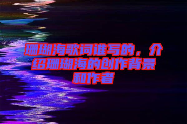 珊瑚海歌詞誰寫的,介紹珊瑚海的創作背景和作者