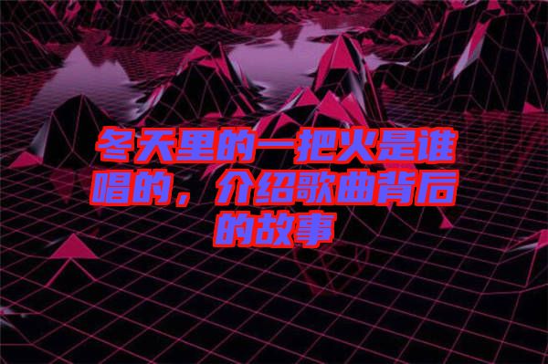 冬天里的一把火是誰(shuí)唱的,介紹歌曲背后的故事