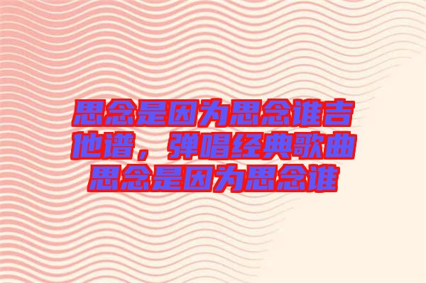 思念是因為思念誰吉他譜，彈唱經典歌曲思念是因為思念誰