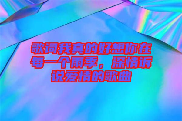 歌詞我真的好想你在每一個雨季,深情訴說愛情的歌曲