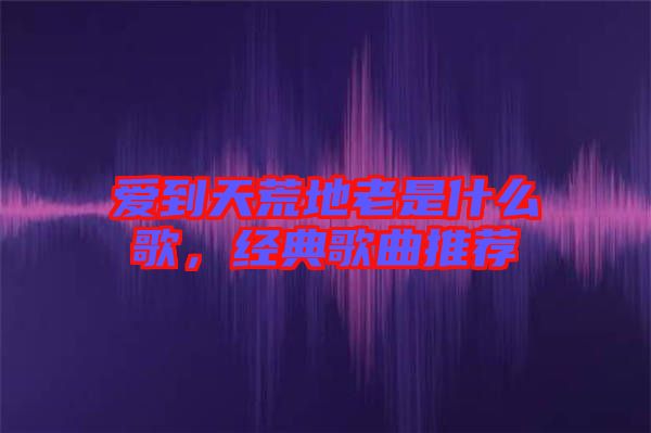 愛到天荒地老是什么歌,經典歌曲推薦
