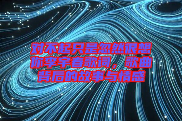 對不起只是忽然很想你李宇春歌詞,歌曲背后的故事與情感