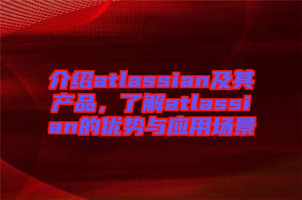 介紹atlassian及其產品,了解atlassian的優勢與應用場景