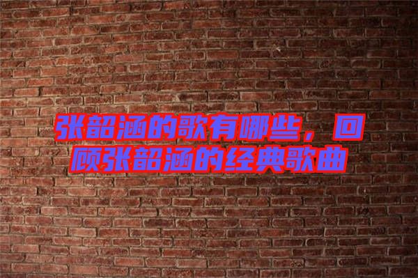 張韶涵的歌有哪些，回顧張韶涵的經典歌曲