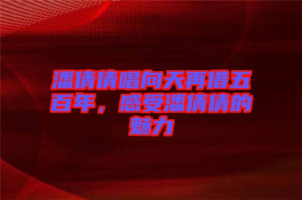 潘倩倩唱向天再借五百年,感受潘倩倩的魅力