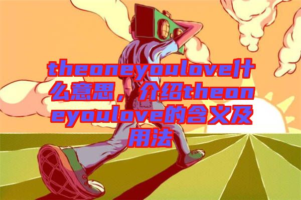 theoneyoulove什么意思，介紹theoneyoulove的含義及用法