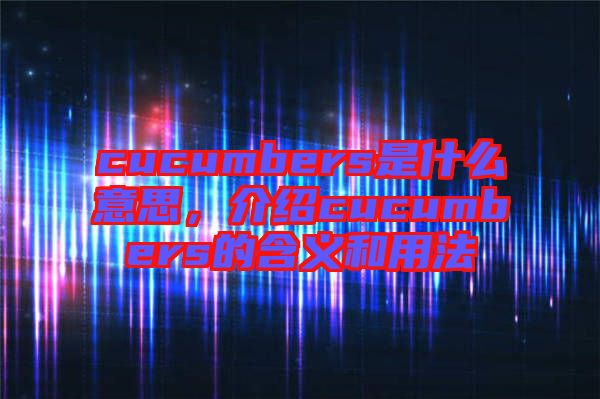 cucumbers是什么意思，介紹cucumbers的含義和用法