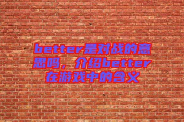 better是對(duì)戰(zhàn)的意思嗎,介紹better在游戲中的含義