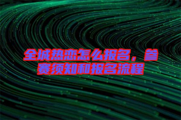 全城熱戀怎么報名,參賽須知和報名流程