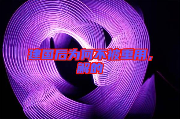 建國(guó)后為何不被重用,解的