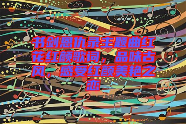 書劍恩仇錄主題曲紅花紅顏歌詞,品味古風(fēng),感受紅顏美艷之戀