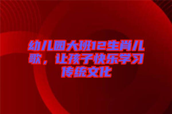 幼兒園大班12生肖兒歌,讓孩子快樂學(xué)習(xí)傳統(tǒng)文化