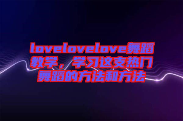 lovelovelove舞蹈教學(xué),學(xué)習(xí)這支熱門舞蹈的方法和方法