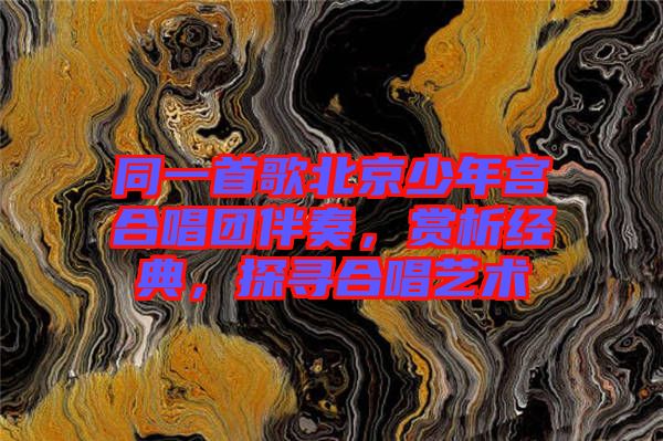 同一首歌北京少年宮合唱團(tuán)伴奏,賞析經(jīng)典,探尋合唱藝術(shù)