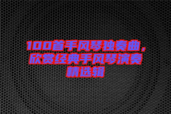 100首手風(fēng)琴獨(dú)奏曲，欣賞經(jīng)典手風(fēng)琴演奏精選輯