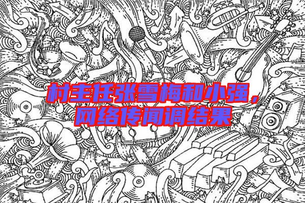 村主任張雪梅和小強(qiáng),網(wǎng)絡(luò)傳聞?wù){(diào)結(jié)果