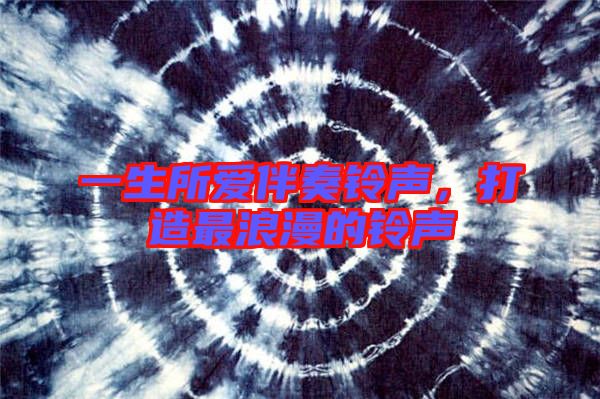 一生所愛(ài)伴奏鈴聲,打造最浪漫的鈴聲