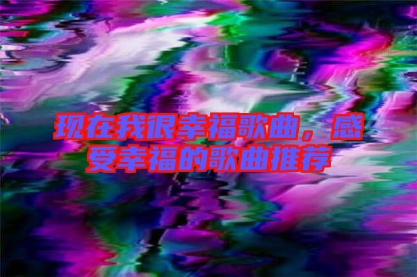 現在我很幸福歌曲，感受幸福的歌曲推薦