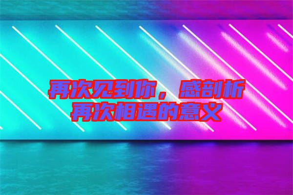 再次見到你,感剖析再次相遇的意義