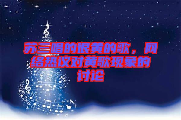 蘇三唱的很黃的歌,網(wǎng)絡(luò)熱議對黃歌現(xiàn)象的討論