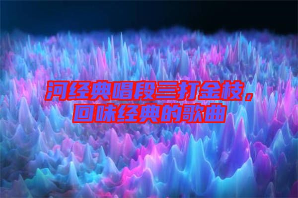 河經典唱段三打金枝,回味經典的歌曲