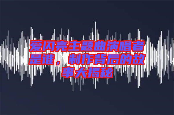 愛閃亮主題曲演唱者是誰,制作背后的故事大揭秘